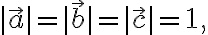 |\vec{a}| = |\vec{b}| = |\vec{c}| = 1,