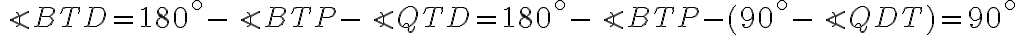 \angle{BTD}=180^\circ-\angle{BTP}-\angle{QTD}=180^\circ-\angle{BTP}-(90^\circ-\angle{QDT})=90^\circ
