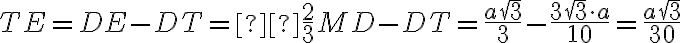 TE =DE-DT= \frac{2}{3} MD - DT = \frac{a\sqrt{3}}{3} - \frac{3\sqrt{3} \cdot a}{10} = \frac{a\sqrt{3}}{30} TE =DE-DT= \frac{2}{3} MD - DT = \frac{a\sqrt{3}}{3} - \frac{3\sqrt{3} \cdot a}{10} = \frac{a\sqrt{3}}{30}