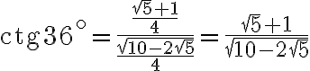 \text{ctg} 36^\circ = \dfrac {\dfrac{\sqrt{5} + 1}{4}}{\dfrac{\sqrt{10 - 2\sqrt{5}}}{4}} = \dfrac {\sqrt {5} + 1}{\sqrt{10 - 2\sqrt{5}}}