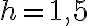 h=1,5
