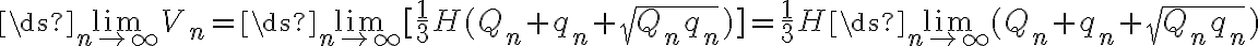 \ds{\lim_{n\to\infty}}V_n=\ds{\lim_{n\to\infty}}[\frac{1}{3} H(Q_n+q_n+\sqrt{Q_n q_n})]=\frac{1}{3} H\ds{\lim_{n\to\infty}}(Q_n+q_n+\sqrt{Q_n q_n})