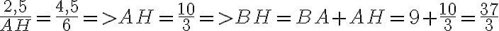 \dfrac{2,5}{AH}=\dfrac{4,5}{6}=>AH=\dfrac{10}{3}=>BH=BA+AH=9+\dfrac{10}{3}=\dfrac{37}{3} \dfrac{2,5}{AH}=\dfrac{4,5}{6}=>AH=\dfrac{10}{3}=>BH=BA+AH=9+\dfrac{10}{3}=\dfrac{37}{3}