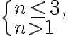 \begin{cases}n\leq3,\\n>1\end{cases} \begin{cases}n\leq3,\\n>1\end{cases}