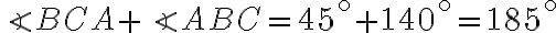 \angle BCA + \angle ABC = 45^{ \circ} + 140^{ \circ} = 185^{ \circ}