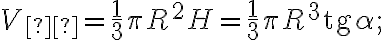 V_{к} = \frac{1}{3} \pi R^2 H = \frac{1}{3} \pi R^3 \text{tg} \alpha; V_{к} = \frac{1}{3} \pi R^2 H = \frac{1}{3} \pi R^3 \text{tg} \alpha;