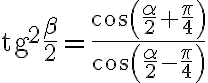 \text{tg}^2\dfrac{\beta}{2}=\dfrac{\cos{\left(\dfrac{\alpha}{2}+\dfrac{\pi}{4}\right)}}{\cos{\left(\dfrac{\alpha}{2}-\dfrac{\pi}{4}\right)}}