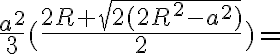 \frac{a^2}{3}(\frac{2R+\sqrt{2(2R^2-a^2)}}{2})=