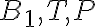B_1, T, P
