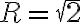 R=\sqrt{2}