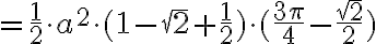 = \frac{1}{2} \cdot a^2 \cdot (1- \sqrt{2}+ \frac{1}{2}) \cdot ( \frac{3 \pi}{4}- \frac{ \sqrt{2}}{2}) = \frac{1}{2} \cdot a^2 \cdot (1- \sqrt{2}+ \frac{1}{2}) \cdot ( \frac{3 \pi}{4}- \frac{ \sqrt{2}}{2})