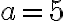 a=5