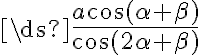 \ds {\frac{a \cos (\alpha + \beta)}{\cos (2\alpha + \beta)} } \ds {\frac{a \cos (\alpha + \beta)}{\cos (2\alpha + \beta)} }