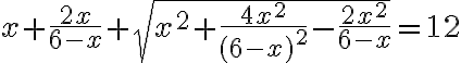 x+\frac{2x}{6-x}+ \sqrt{x^2+\frac{4x^2}{(6-x)^2}-\frac{2x^2}{6-x}}=12