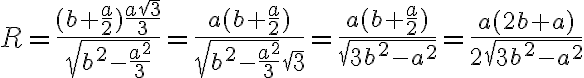 R = \dfrac{(b + \frac{a}{2})\frac{a\sqrt{3}}{3}}{\sqrt{b^2 - \frac{a^2}{3}}}= \dfrac{a(b + \frac{a}{2})}{\sqrt{b^2 - \frac{a^2}{3}}\sqrt{3}} = \dfrac{a(b + \frac{a}{2})}{\sqrt{3b^2 - a^2}}= \dfrac{a(2b + a)}{2\sqrt{3b^2 - a^2}}