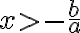 x > - \frac{b}{a}