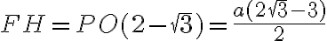 FH = PO(2 - \sqrt 3) = \frac{a(2 \sqrt 3 - 3)}{2}