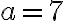 a = 7