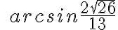 \;arcsin\frac{2\sqrt{26}}{13}