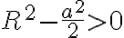 R^2-\frac{a^2}{2}>0