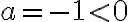 a = -1 < 0