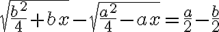 \sqrt{\frac{b^2}{4}+bx}-{\sqrt{\frac{a^2}{4}-ax}}=\frac{a}{2}-\frac{b}{2}