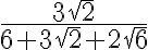 \frac{3\sqrt{2}}{6+3\sqrt{2}+2\sqrt{6}} \frac{3\sqrt{2}}{6+3\sqrt{2}+2\sqrt{6}}