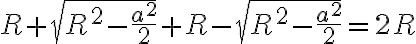 R+\sqrt{R^2-\frac{a^2}{2}}+R-\sqrt{R^2-\frac{a^2}{2}}=2R