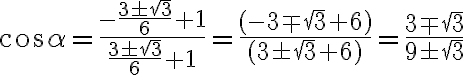 \cos \alpha = \dfrac{- \frac{3 \pm \sqrt{3}}{6} +1 }{ \frac{3 \pm \sqrt{3}}{6} + 1 } =\dfrac{ (-3 \mp \sqrt{3} + 6) }{ (3 \pm \sqrt{3} + 6) }=\dfrac{ 3 \mp \sqrt{3} }{ 9 \pm \sqrt{3} } \cos \alpha = \dfrac{- \frac{3 \pm \sqrt{3}}{6} +1 }{ \frac{3 \pm \sqrt{3}}{6} + 1 } =\dfrac{ (-3 \mp \sqrt{3} + 6) }{ (3 \pm \sqrt{3} + 6) }=\dfrac{ 3 \mp \sqrt{3} }{ 9 \pm \sqrt{3} }