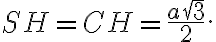 SH = CH = \frac{a\sqrt{3}}{2}. SH = CH = \frac{a\sqrt{3}}{2}.