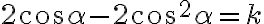 2\cos{\alpha}-2\cos^2{\alpha}=k