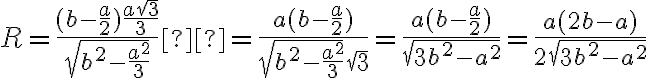 R = \dfrac{(b - \frac{a}{2})\frac{a\sqrt{3}}{3}}{\sqrt{b^2 - \frac{a^2}{3}}} = \dfrac{a(b - \frac{a}{2})}{\sqrt{b^2 - \frac{a^2}{3}}\sqrt{3}} = \dfrac{a(b - \frac{a}{2})}{\sqrt{3b^2 - a^2}}= \dfrac{a(2b - a)}{2\sqrt{3b^2 - a^2}}