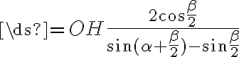 \ds{=OH{\frac{2{\cos{\frac{\beta}{2}}}}{{\sin({{\alpha}+{\frac{\beta}{2}}})}-{\sin{\frac{\beta}{2}}}}}}