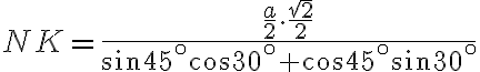 \displaystyle{NK=\frac{\frac{a}{2}\cdot\frac{\sqrt{2}}{2}}{\sin45^\circ \cos30^\circ+\cos45^\circ \sin30^\circ}}
