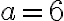 a=6