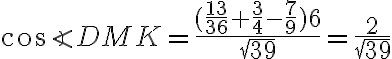 \cos{\angle{DMK}} = \frac{( \frac{13}{36} + \frac{3}{4} - \frac{7}{9}) 6}{\sqrt{39}} = \frac{2}{\sqrt{39}}