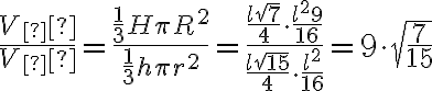 \frac{V_Б}{V_М}= \dfrac{\frac{1}{3}H \pi R^2 }{\frac{1}{3}h \pi r^2 } = \dfrac{ \frac{l \sqrt{7} }{4}\cdot \frac{l^2 9}{16} }{\frac{l \sqrt{15} }{4}\cdot \frac{l^2 }{16} } = 9 \cdot \sqrt{\frac{7}{15}} \frac{V_Б}{V_М}= \dfrac{\frac{1}{3}H \pi R^2 }{\frac{1}{3}h \pi r^2 } = \dfrac{ \frac{l \sqrt{7} }{4}\cdot \frac{l^2 9}{16} }{\frac{l \sqrt{15} }{4}\cdot \frac{l^2 }{16} } = 9 \cdot \sqrt{\frac{7}{15}}