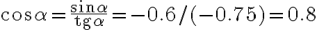 \cos\alpha =\frac{\sin\alpha }{\text{tg}\alpha }=-0.6/(-0.75)=0.8 \cos\alpha =\frac{\sin\alpha }{\text{tg}\alpha }=-0.6/(-0.75)=0.8
