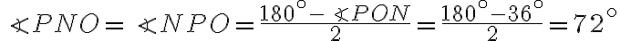 \angle PNO = \angle NPO = \dfrac{180^{ \circ} - \angle PON}{2} = \dfrac{180^{ \circ} - 36^{ \circ}}{2} = 72^{ \circ} \angle PNO = \angle NPO = \dfrac{180^{ \circ} - \angle PON}{2} = \dfrac{180^{ \circ} - 36^{ \circ}}{2} = 72^{ \circ}