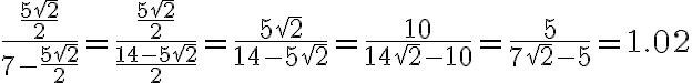 \frac{\frac{5\sqrt{2}}{2}}{7-\frac{5\sqrt{2}}{2}} = \frac{\frac{5\sqrt{2}}{2}}{\frac{14-5\sqrt{2}}{2}} = \frac{5\sqrt{2}}{14-5\sqrt{2}}= \frac{10}{14\sqrt{2}-10} = \frac{5}{7\sqrt{2}-5} = 1.02 