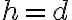 h = d