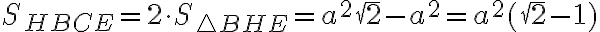 \displaystyle S_{HBCE} = 2 \cdot S_{\triangle BHE} = a^{2}\sqrt{2} - a^{2} = a^{2} (\sqrt{2} - 1)