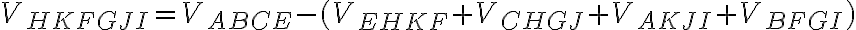  V_{HKFGJI} = V_{ABCE} -(V_{EHKF} + V_{CHGJ} + V_{AKJI} + V_{BFGI}) 