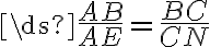 \ds{\frac{AB}{AE}=\frac{BC}{CN}}