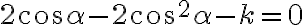 2\cos{\alpha}-2\cos^2{\alpha}-k=0