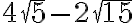 4\sqrt{5} - 2\sqrt{15} 4\sqrt{5} - 2\sqrt{15}