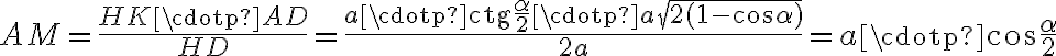 AM = \dfrac{HK \cdotp AD}{HD} = \dfrac{a \cdotp \text{ctg}\dfrac{\alpha}{2} \cdotp a \sqrt{2(1-\cos{\alpha})}}{2a} = a \cdotp \cos{\dfrac{\alpha}{2}}