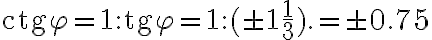 \text{ctg}\varphi =1: \text{tg}\varphi =1: (\pm1\frac{1}{3}).=\pm0.75 \text{ctg}\varphi =1: \text{tg}\varphi =1: (\pm1\frac{1}{3}).=\pm0.75