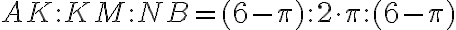 AK \colon KM \colon NB=(6- \pi)\colon2 \cdot \pi \colon(6- \pi) AK \colon KM \colon NB=(6- \pi)\colon2 \cdot \pi \colon(6- \pi)