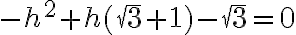 -h^2+h(\sqrt3+1)-\sqrt3=0 -h^2+h(\sqrt3+1)-\sqrt3=0